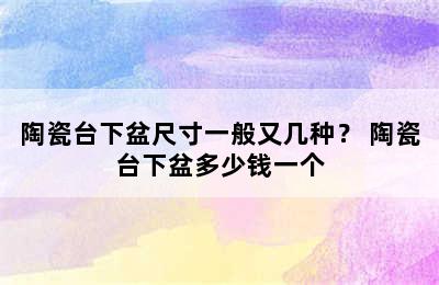 陶瓷台下盆尺寸一般又几种？ 陶瓷台下盆多少钱一个